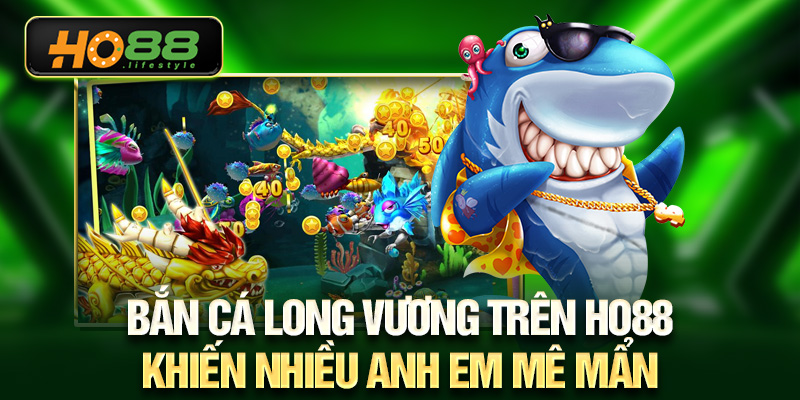 Bắn cá long vương trên HO88 khiến nhiều anh em mê mẩn