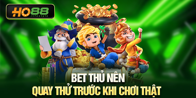 Bet thủ nên quay thử trước khi chơi thật