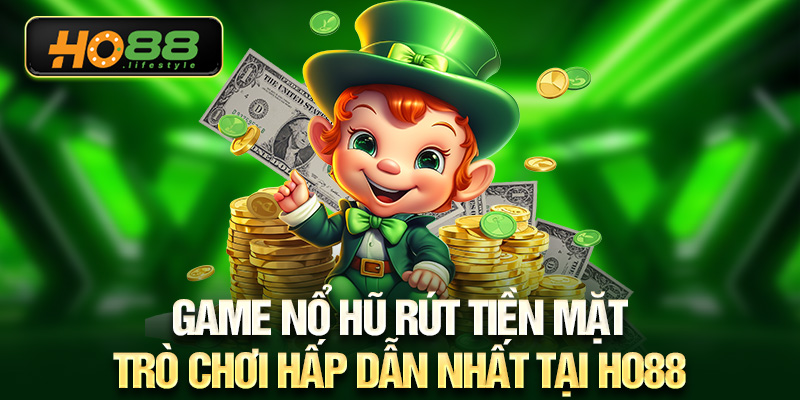 Game nổ hũ rút tiền mặt - Trò chơi hấp dẫn nhất tại HO88